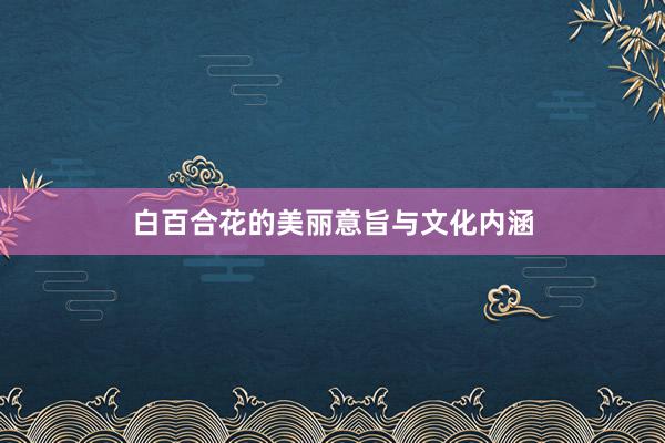 白百合花的美丽意旨与文化内涵